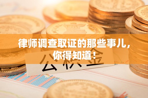 同安律师调查取证的那些事儿，你得知道！