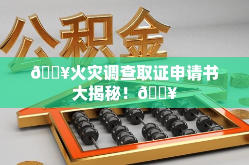 同安🔥火灾调查取证申请书大揭秘！🔥