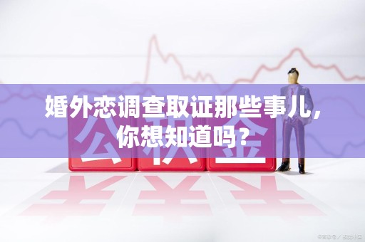 同安婚外恋调查取证那些事儿，你想知道吗？