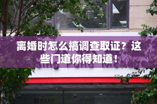 同安离婚时怎么搞调查取证？这些门道你得知道！