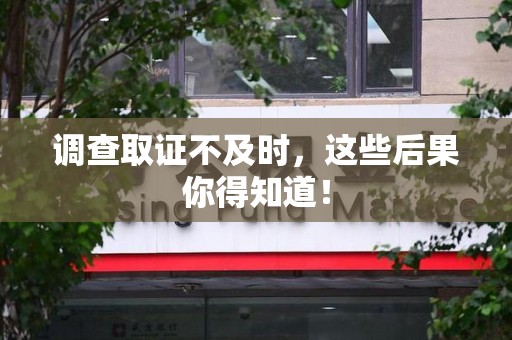 同安调查取证不及时，这些后果你得知道！