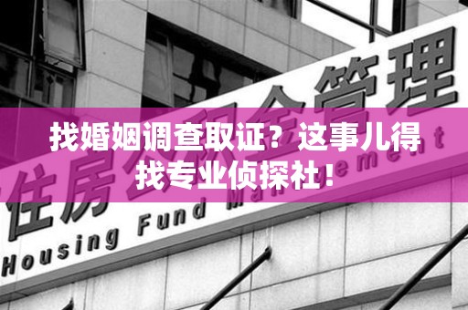 同安找婚姻调查取证？这事儿得找专业侦探社！