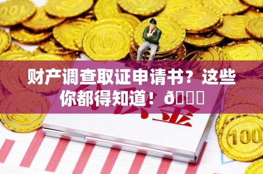 同安财产调查取证申请书？这些你都得知道！😎