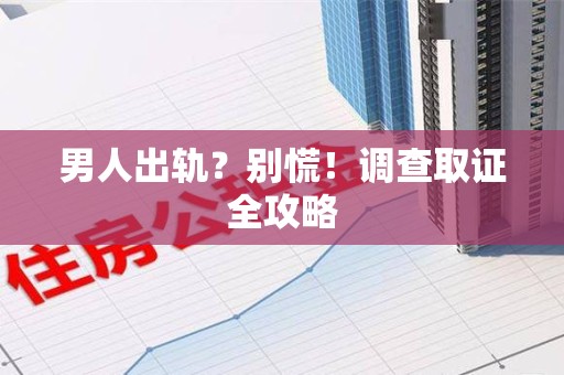 同安男人出轨？别慌！调查取证全攻略