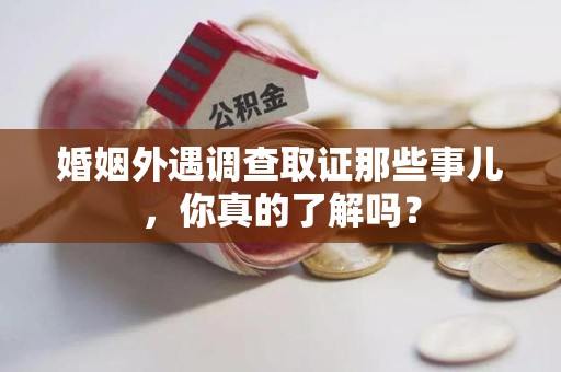 同安婚姻外遇调查取证那些事儿，你真的了解吗？