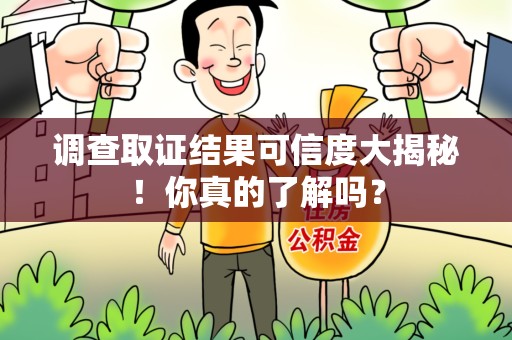 同安调查取证结果可信度大揭秘！你真的了解吗？