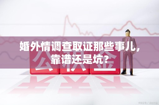 同安婚外情调查取证那些事儿，靠谱还是坑？