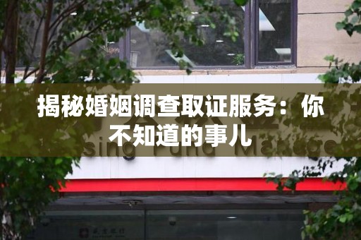 同安揭秘婚姻调查取证服务：你不知道的事儿