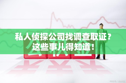 同安私人侦探公司找调查取证？这些事儿得知道！