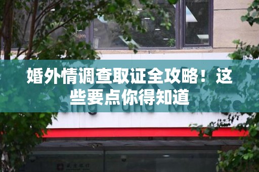 同安婚外情调查取证全攻略！这些要点你得知道