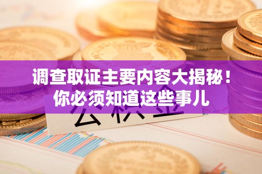 同安调查取证主要内容大揭秘！你必须知道这些事儿