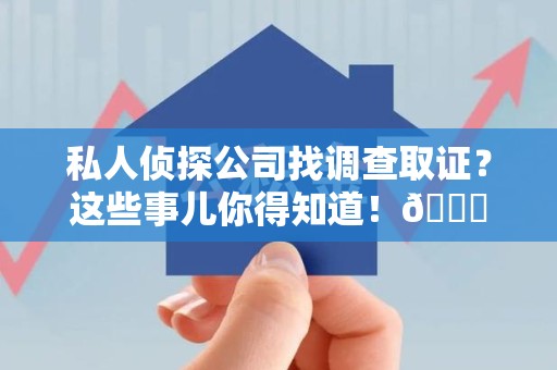 同安私人侦探公司找调查取证？这些事儿你得知道！😎