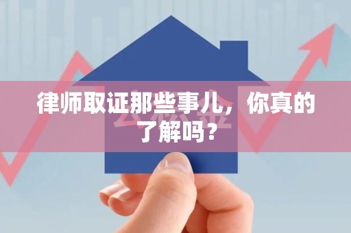 同安律师取证那些事儿，你真的了解吗？