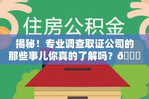 同安揭秘！专业调查取证公司的那些事儿你真的了解吗？😎
