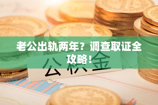 同安老公出轨两年？调查取证全攻略！