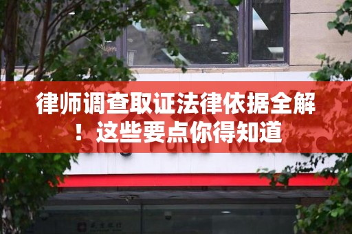 同安律师调查取证法律依据全解！这些要点你得知道